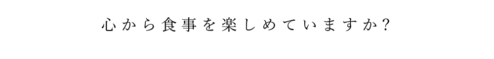 心から食事を楽しめていますか?