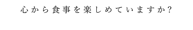 心から食事を楽しめていますか？